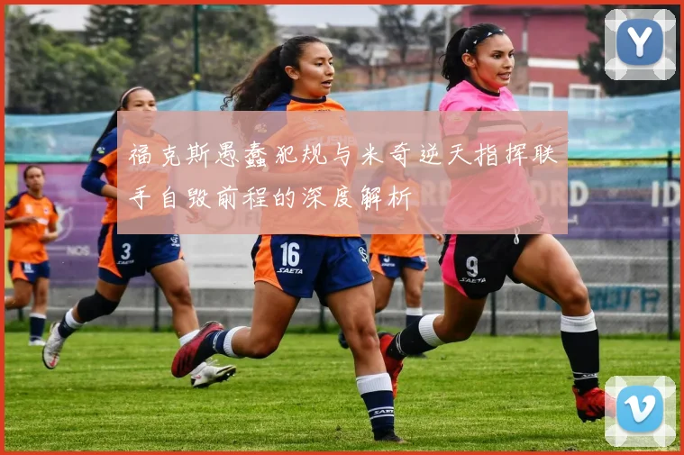 福克斯愚蠢犯规与米奇逆天指挥联手自毁前程的深度解析