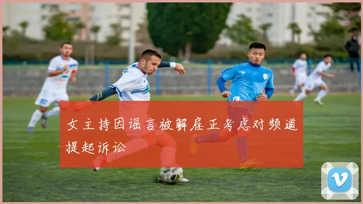 女主持因谣言被解雇正考虑对频道提起诉讼