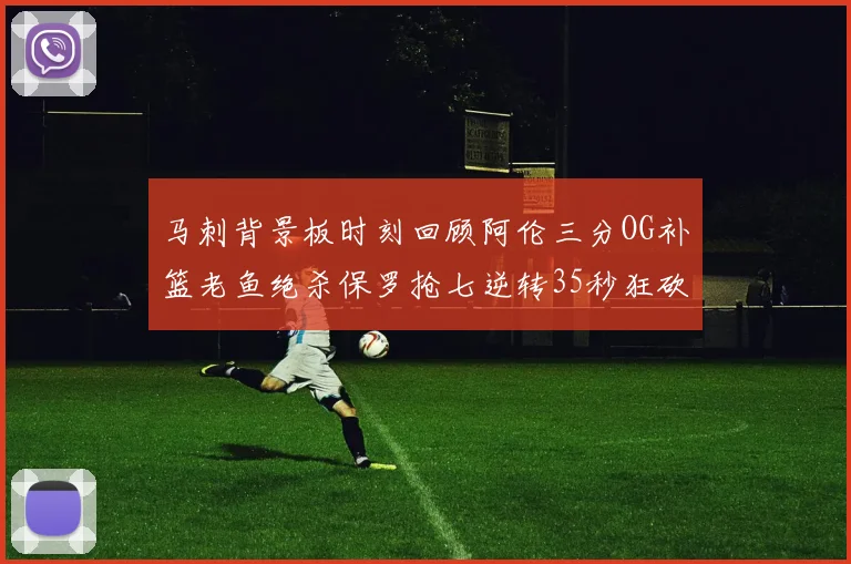 马刺背景板时刻回顾阿伦三分OG补篮老鱼绝杀保罗抢七逆转35秒狂砍13分