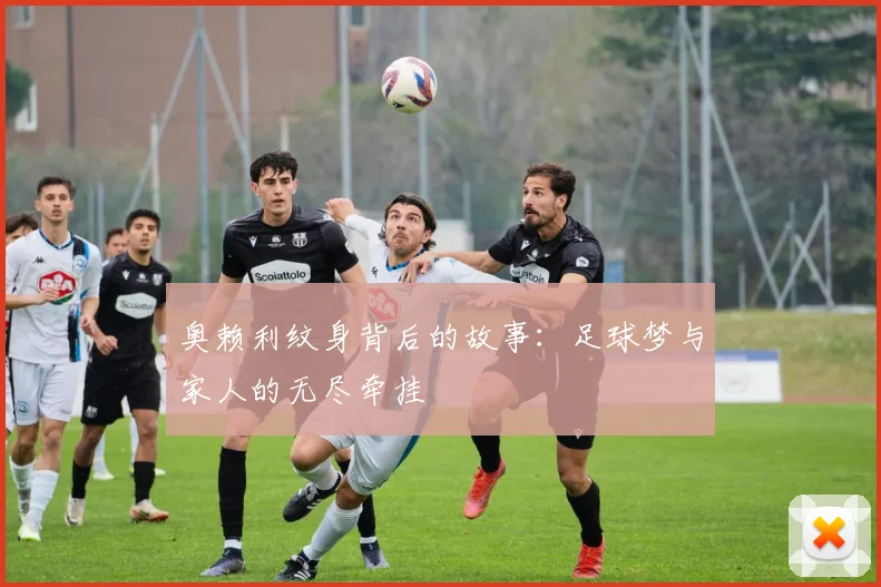 奥赖利纹身背后的故事：足球梦与家人的无尽牵挂