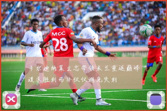 卡尔迪纳莱立志带领米兰重返巅峰追求胜利而非仅仅避免失利