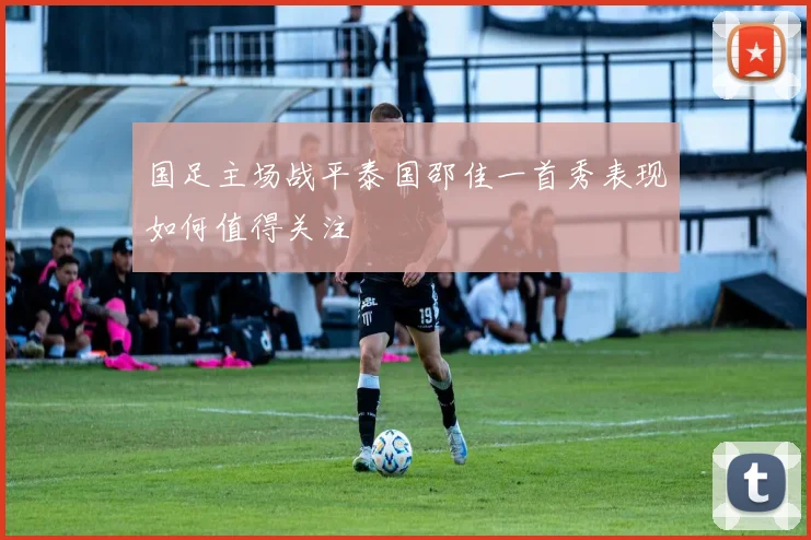 国足主场战平泰国邵佳一首秀表现如何值得关注