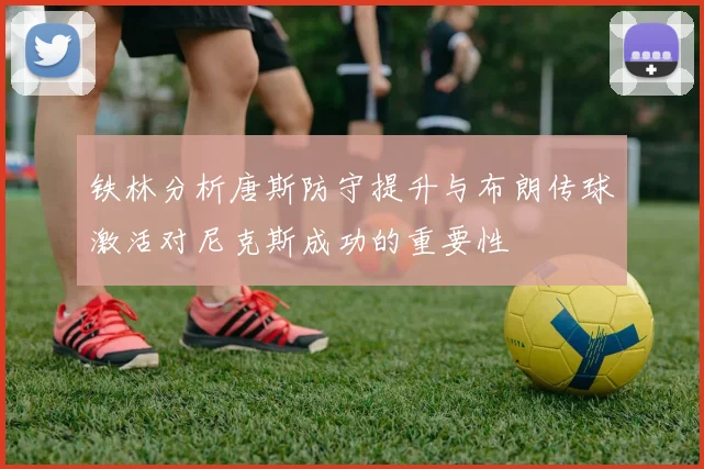 铁林分析唐斯防守提升与布朗传球激活对尼克斯成功的重要性