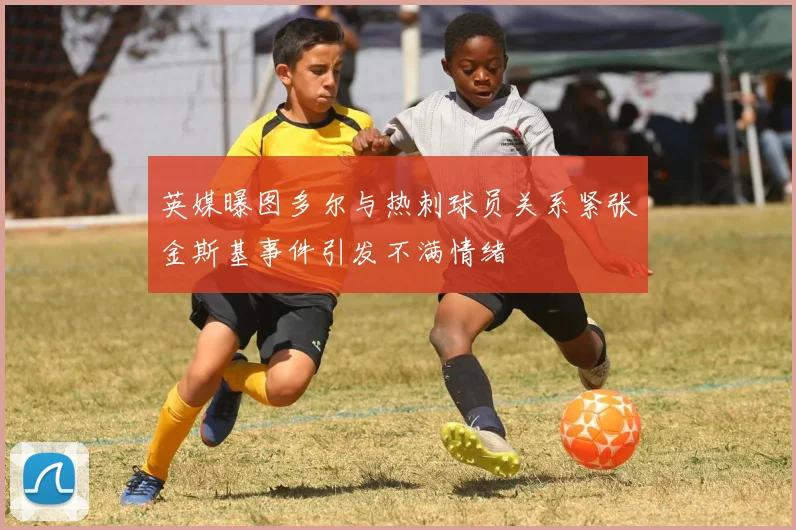 英媒曝图多尔与热刺球员关系紧张金斯基事件引发不满情绪