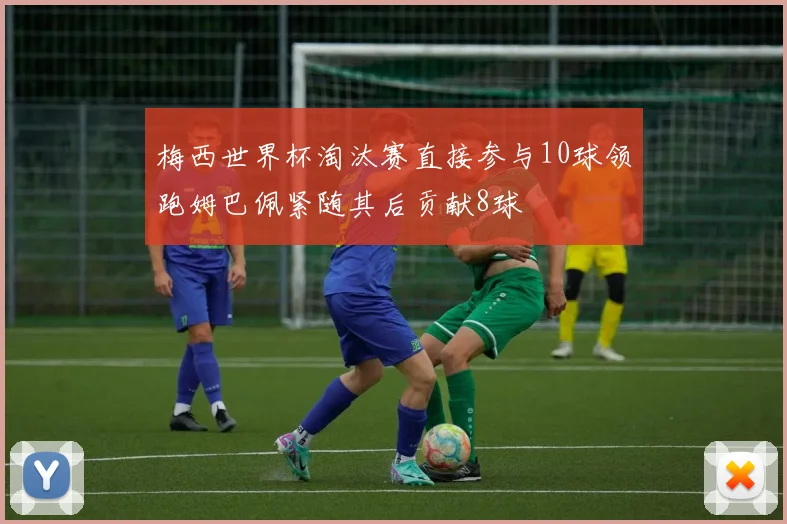 梅西世界杯淘汰赛直接参与10球领跑姆巴佩紧随其后贡献8球