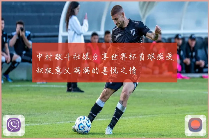 中村敬斗社媒分享世界杯首球感受积极意义满满的喜悦之情
