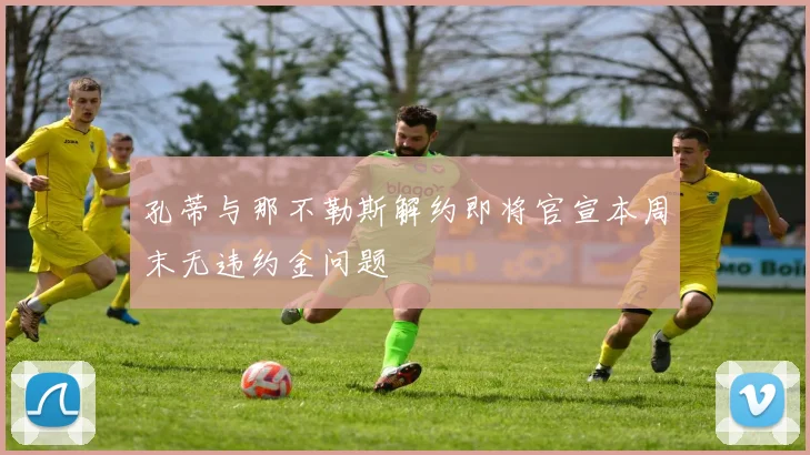 孔蒂与那不勒斯解约即将官宣本周末无违约金问题