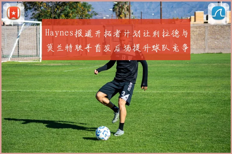 Haynes报道开拓者计划让利拉德与莫兰特联手首发后场提升球队竞争力
