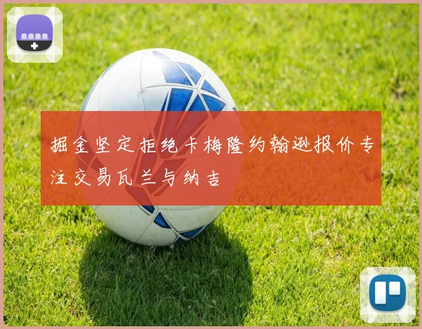 掘金坚定拒绝卡梅隆约翰逊报价专注交易瓦兰与纳吉