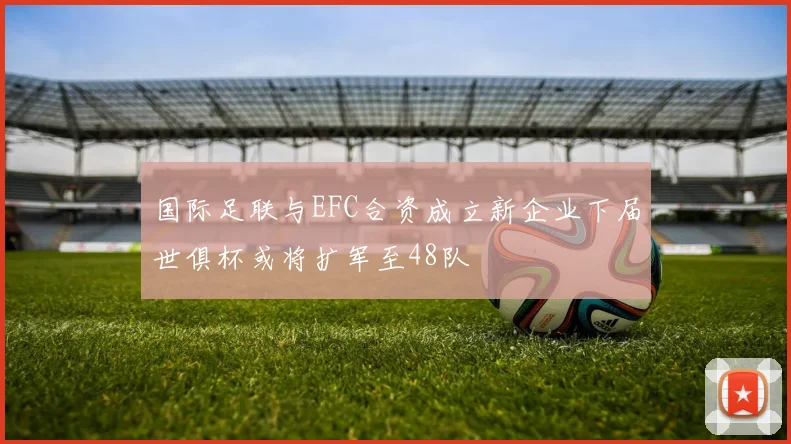 国际足联与EFC合资成立新企业下届世俱杯或将扩军至48队
