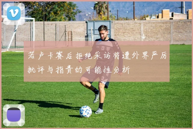 若卢卡赛后拒绝采访将遭外界严厉批评与指责的可能性分析