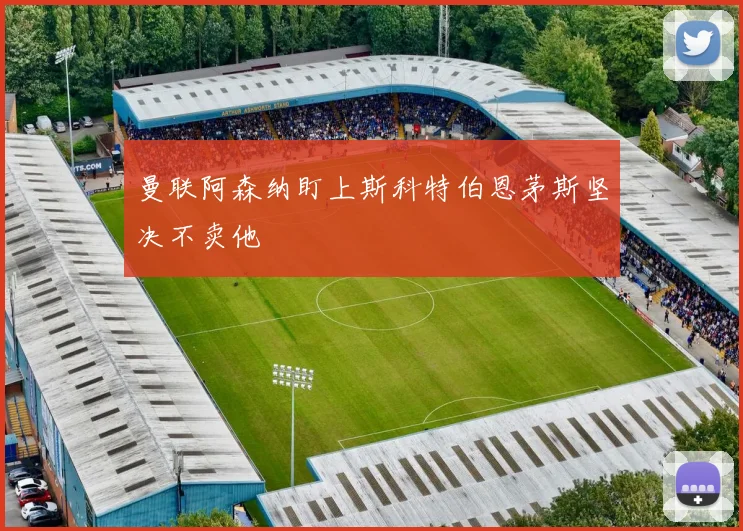 曼联阿森纳盯上斯科特伯恩茅斯坚决不卖他