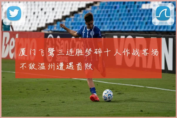 厦门飞鹭三连胜梦碎十人作战客场不敌温州遭遇首败