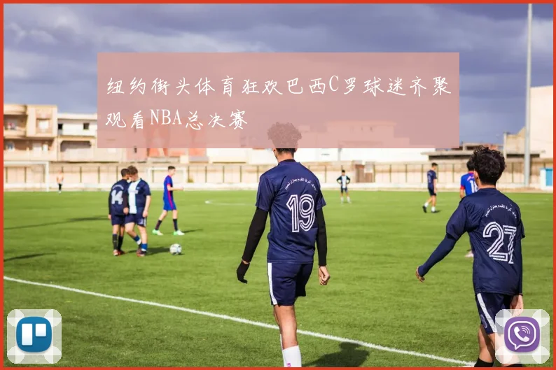 纽约街头体育狂欢巴西C罗球迷齐聚观看NBA总决赛