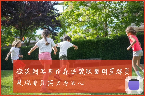微笑刺客布伦森逆袭联盟明星球员展现非凡实力与决心