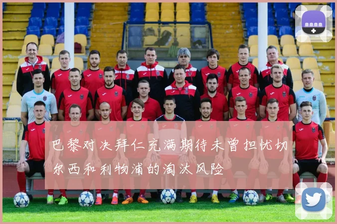 巴黎对决拜仁充满期待未曾担忧切尔西和利物浦的淘汰风险