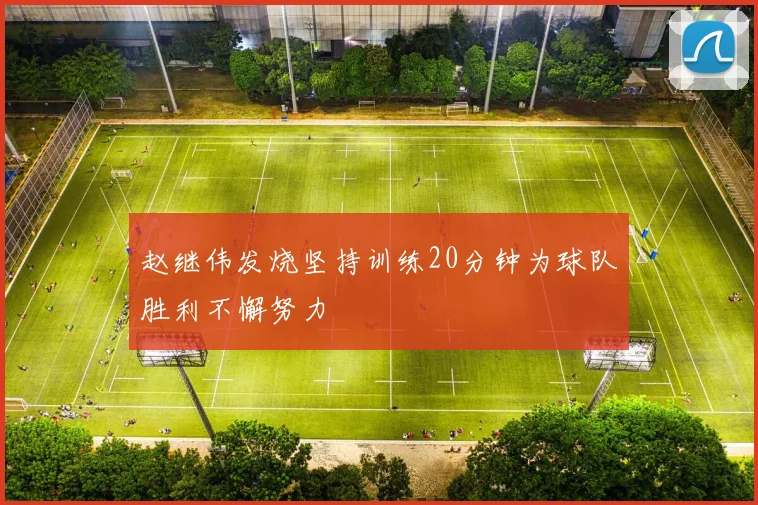 赵继伟发烧坚持训练20分钟为球队胜利不懈努力