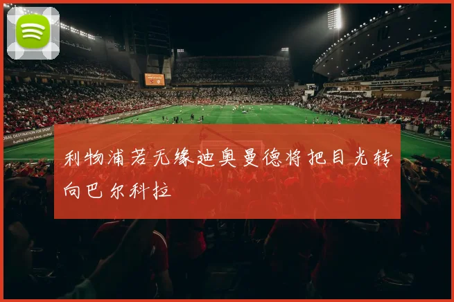 利物浦若无缘迪奥曼德将把目光转向巴尔科拉