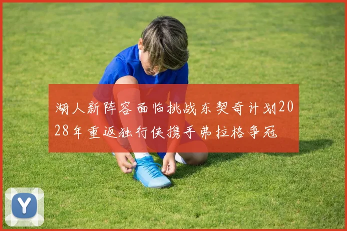湖人新阵容面临挑战东契奇计划2028年重返独行侠携手弗拉格争冠