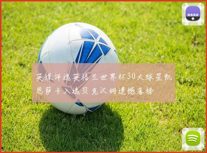 英媒评选英格兰世界杯30大球星凯恩萨卡入选贝克汉姆遗憾落榜