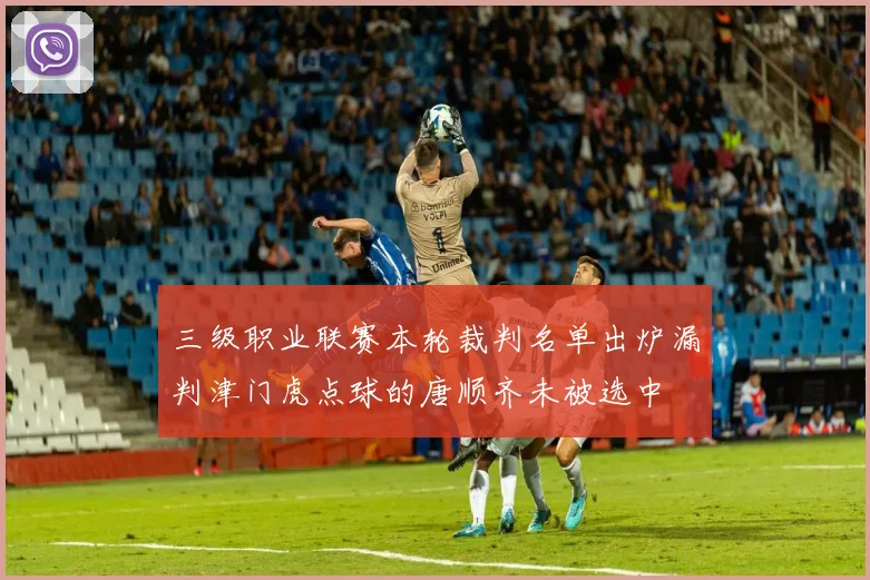 三级职业联赛本轮裁判名单出炉漏判津门虎点球的唐顺齐未被选中