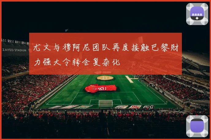 尤文与穆阿尼团队再度接触巴黎财力强大令转会复杂化