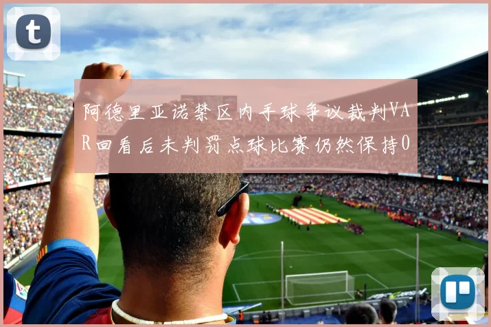 阿德里亚诺禁区内手球争议裁判VAR回看后未判罚点球比赛仍然保持0-0平局