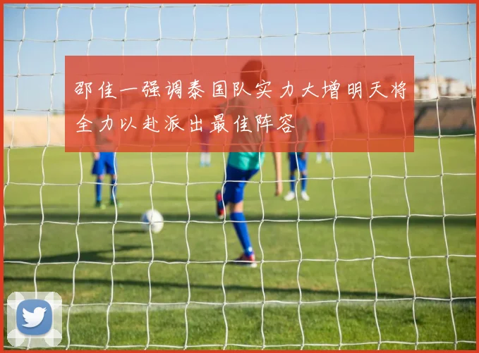 邵佳一强调泰国队实力大增明天将全力以赴派出最佳阵容